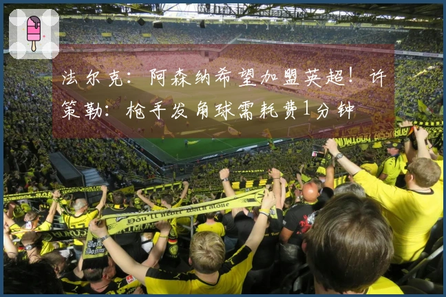 法尔克：阿森纳希望加盟英超！许策勒：枪手发角球需耗费1分钟
