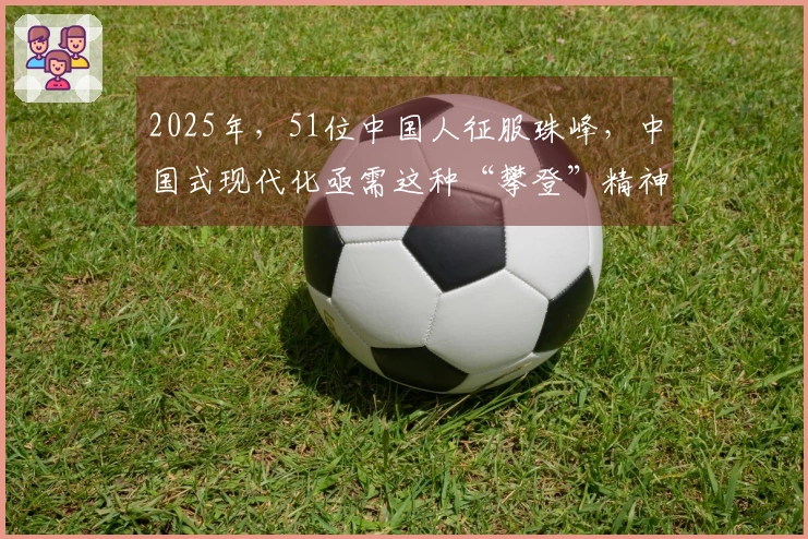 2025年，51位中国人征服珠峰，中国式现代化亟需这种“攀登”精神