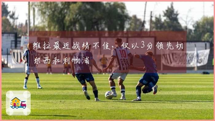 维拉最近战绩不佳，仅以3分领先切尔西和利物浦