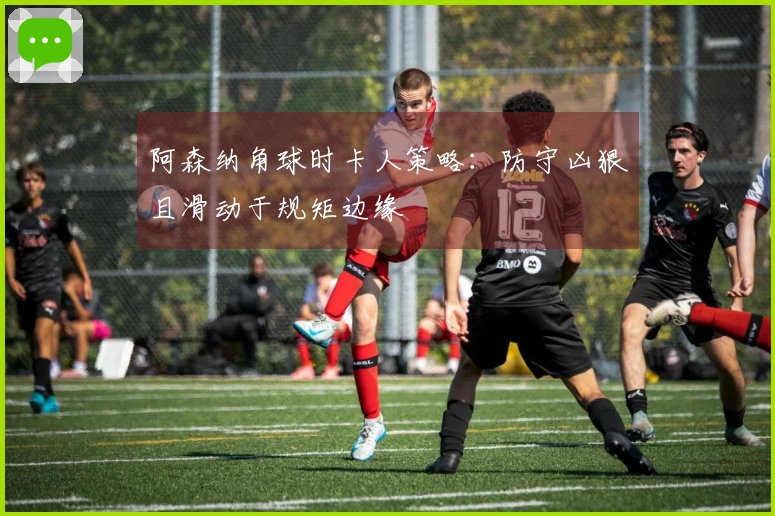 阿森纳角球时卡人策略：防守凶狠且滑动于规矩边缘