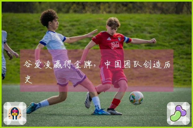 谷爱凌赢得金牌，中国团队创造历史