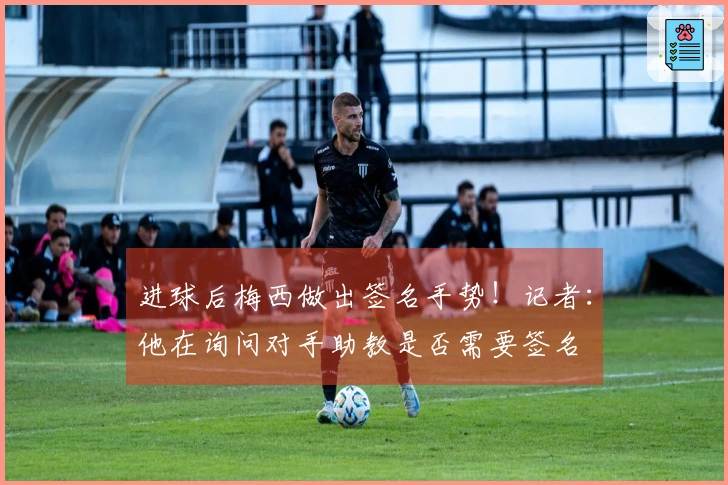 进球后梅西做出签名手势！记者：他在询问对手助教是否需要签名