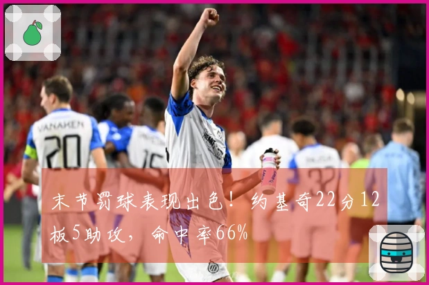 末节罚球表现出色！约基奇22分12板5助攻，命中率66%