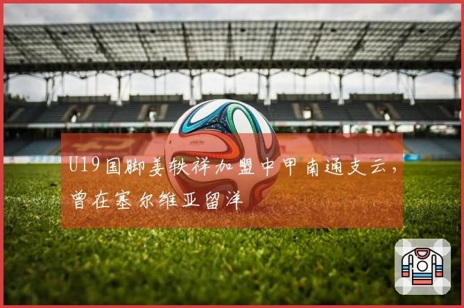 U19国脚姜轶祥加盟中甲南通支云，曾在塞尔维亚留洋