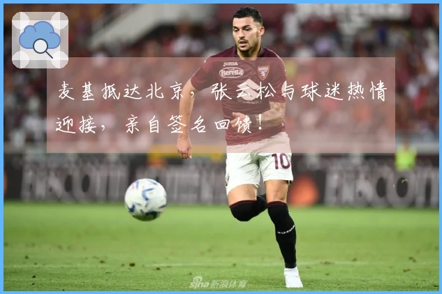 麦基抵达北京，张云松与球迷热情迎接，亲自签名回馈！