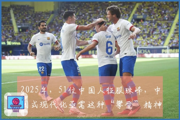 2025年，51位中国人征服珠峰，中国式现代化亟需这种“攀登”精神