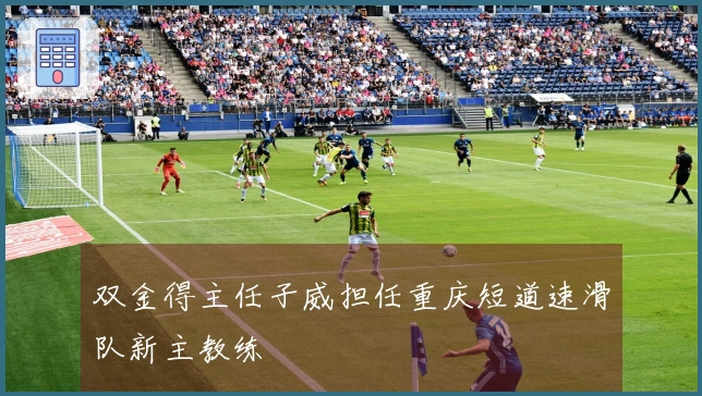 双金得主任子威担任重庆短道速滑队新主教练