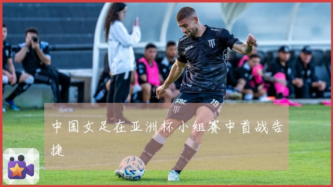 中国女足在亚洲杯小组赛中首战告捷