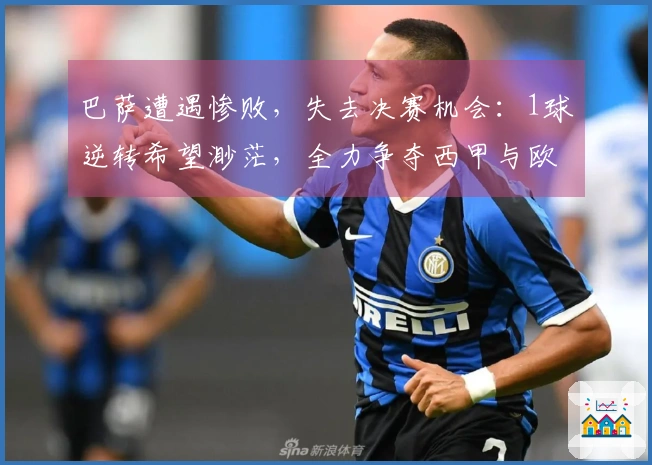 巴萨遭遇惨败，失去决赛机会：1球逆转希望渺茫，全力争夺西甲与欧冠，至少锁定1冠