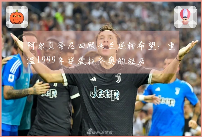 阿尔贝蒂尼回顾米兰逆转希望，重温1999年逆袭拉齐奥的经历
