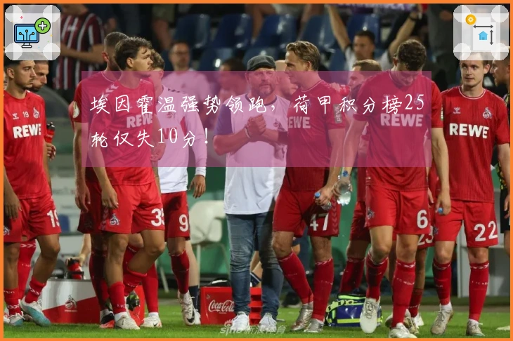 埃因霍温强势领跑，荷甲积分榜25轮仅失10分！