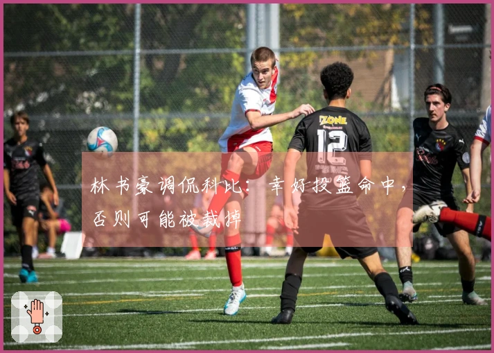 林书豪调侃科比：幸好投篮命中，否则可能被裁掉