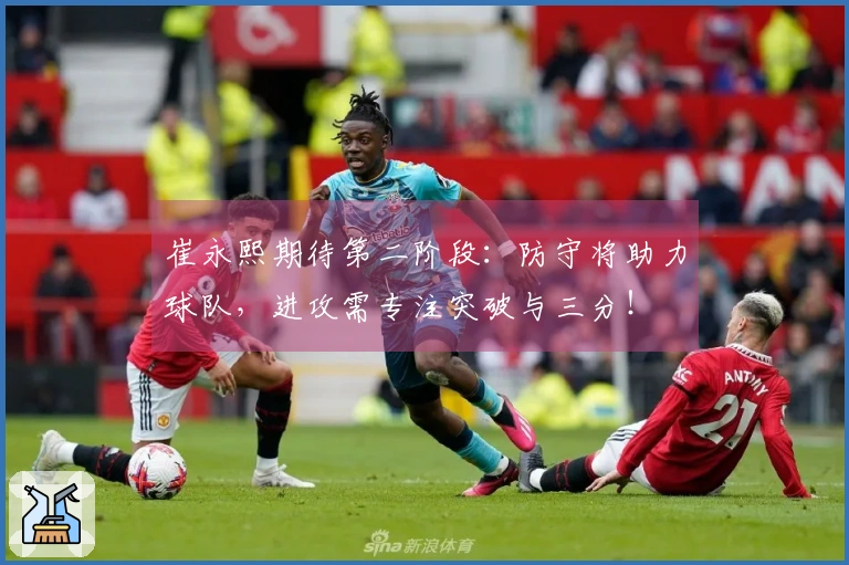 崔永熙期待第二阶段：防守将助力球队，进攻需专注突破与三分！