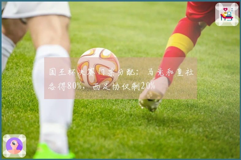 国王杯决赛门票分配：马竞和皇社各得80%，西足协仅剩20%