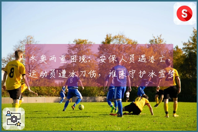冬奥两重困境：安保人员遇冻亡，运动员遭冰刀伤，谁来守护冰雪梦想？