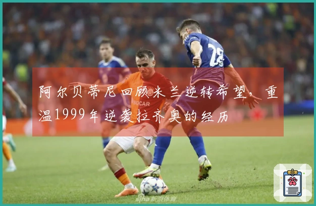 阿尔贝蒂尼回顾米兰逆转希望，重温1999年逆袭拉齐奥的经历