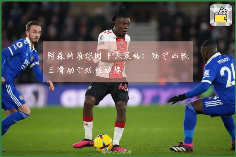 阿森纳角球时卡人策略：防守凶狠且滑动于规矩边缘