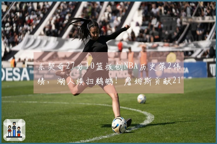 东契奇27分10篮板创NBA历史第2伟绩，湖人横扫鹈鹕！詹姆斯贡献21分7篮板2盖帽