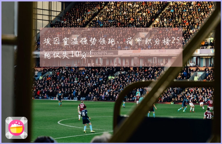 埃因霍温强势领跑，荷甲积分榜25轮仅失10分！