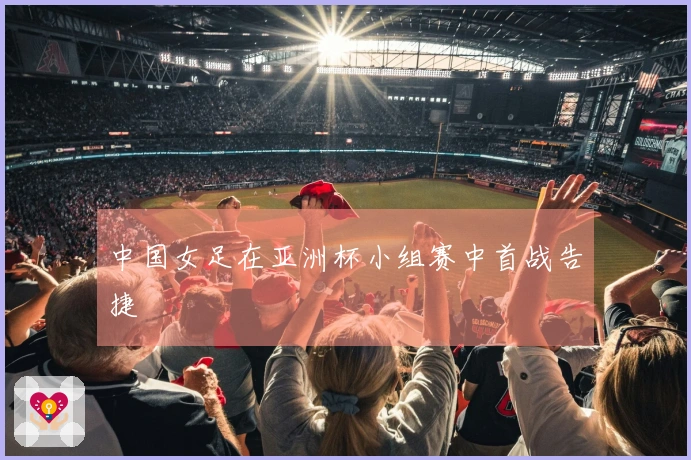 中国女足在亚洲杯小组赛中首战告捷