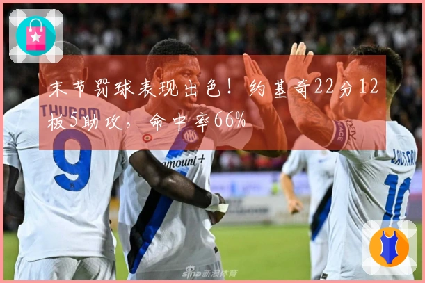 末节罚球表现出色！约基奇22分12板5助攻，命中率66%